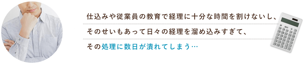 仕込みや従業員の教育で経理に十分な時間を避けないし、そのせいもあって日々の経理を溜め込みすぎて、その処理に数日が潰れてしまう