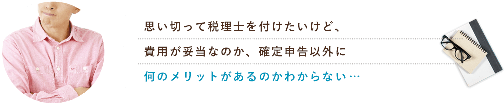 思い切って税理士を付けたいけど、費用が妥当なのか確定申告以外に何のメリットがあるのか分からない