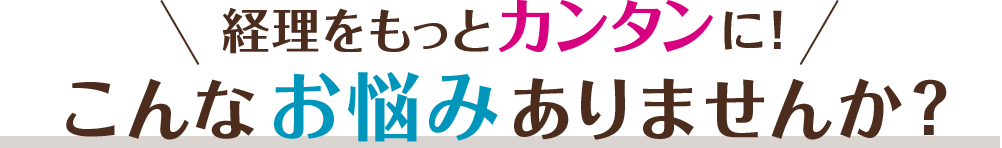 経理をもっとカンタンに！こんなお悩みありませんか？