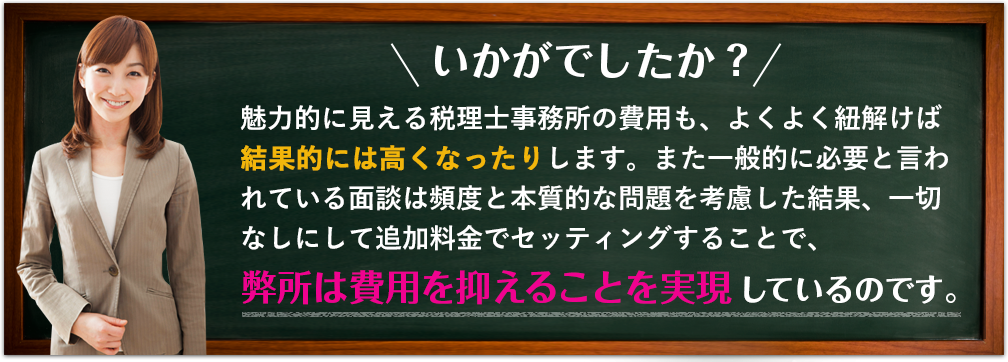 いかがでしたか？魅力的に見える税理士事務所の費用も、よくよく紐解けば結果的には高くなったりします。また、一般的に必要と言われている面談は頻度と本質的な問題を考慮した結果、一切なしにして追加料金でセッティングすることで、弊所は費用を抑えることを実現しているのです。