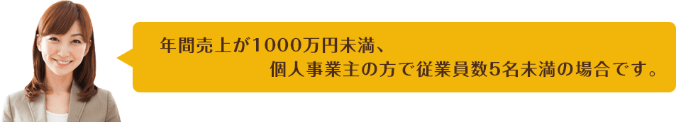 年間売上が1000万円未満、個人事業主の方で従業員数5名未満の場合です