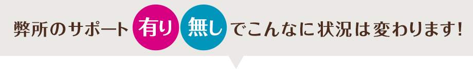 弊所のサポート有り無しでこんなに状況は変わります