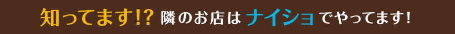 知ってます？隣のお店はナイショでやってます！