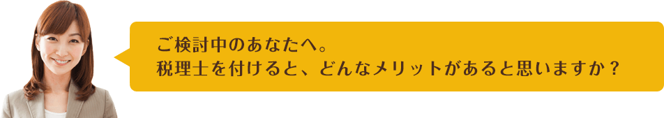 ご検討中のあなたへ。税理士を付けると、どんなメリットがあると思いますか？