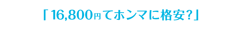 でも、ここで色々調べられているあなたはこんなことを思ったのではないでしょうか？「16800円てホンマに格安なん？」以下、業界の裏話を交えてご説明します。